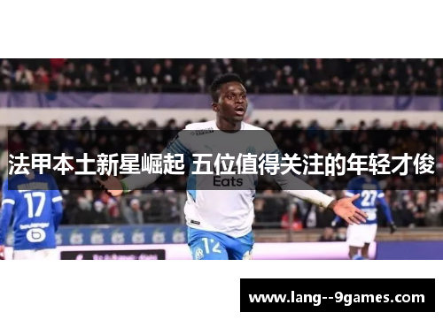 法甲本土新星崛起 五位值得关注的年轻才俊 法甲本土新星崛起 五位值得关注的年轻才俊