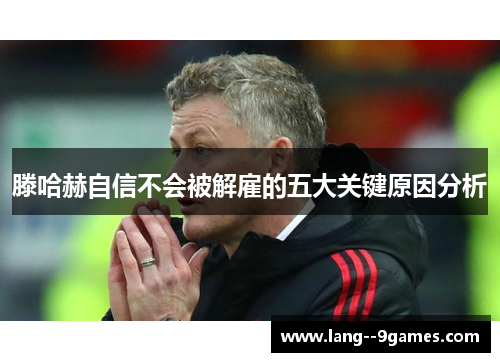 滕哈赫自信不会被解雇的五大关键原因分析 滕哈赫自信不会被解雇的五大关键原因分析