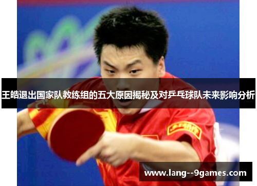 王皓退出国家队教练组的五大原因揭秘及对乒乓球队未来影响分析 王皓退出国家队教练组的五大原因揭秘及对乒乓球队未来影响分析