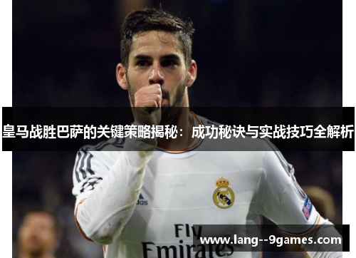 皇马战胜巴萨的关键策略揭秘:成功秘诀与实战技巧全解析 皇马战胜巴萨的关键策略揭秘:成功秘诀与实战技巧全解析
