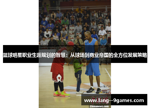 篮球明星职业生涯规划的智慧:从球场到商业帝国的全方位发展策略 篮球明星职业生涯规划的智慧:从球场到商业帝国的全方位发展策略