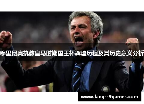 穆里尼奥执教皇马时期国王杯辉煌历程及其历史意义分析 穆里尼奥执教皇马时期国王杯辉煌历程及其历史意义分析