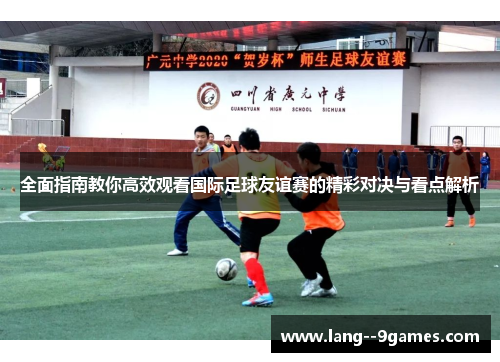 全面指南教你高效观看国际足球友谊赛的精彩对决与看点解析 全面指南教你高效观看国际足球友谊赛的精彩对决与看点解析
