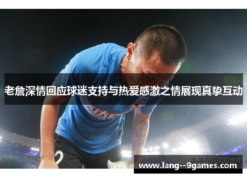 老詹深情回应球迷支持与热爱感激之情展现真挚互动