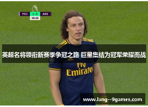 英超名将领衔新赛季争冠之路 巨星集结为冠军荣耀而战 英超名将领衔新赛季争冠之路 巨星集结为冠军荣耀而战