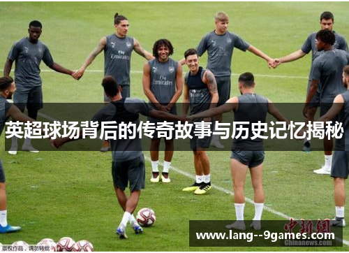 英超球场背后的传奇故事与历史记忆揭秘 英超球场背后的传奇故事与历史记忆揭秘