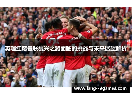 英超红魔曼联复兴之路面临的挑战与未来展望解析 英超红魔曼联复兴之路面临的挑战与未来展望解析