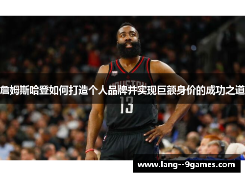詹姆斯哈登如何打造个人品牌并实现巨额身价的成功之道 詹姆斯哈登如何打造个人品牌并实现巨额身价的成功之道