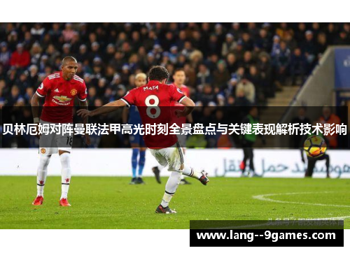 贝林厄姆对阵曼联法甲高光时刻全景盘点与关键表现解析技术影响