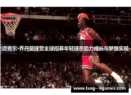 迈克尔·乔丹篮球营全球招募年轻球员助力成长与梦想实现