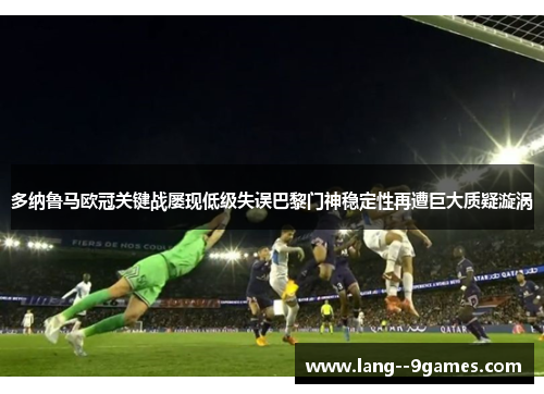 多纳鲁马欧冠关键战屡现低级失误巴黎门神稳定性再遭巨大质疑漩涡