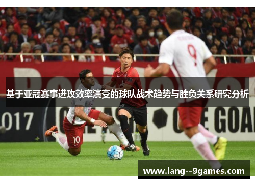 基于亚冠赛事进攻效率演变的球队战术趋势与胜负关系研究分析 基于亚冠赛事进攻效率演变的球队战术趋势与胜负关系研究分析
