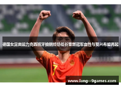 德国女足奥运力克西班牙摘铜终结低谷重燃冠军血性与复兴希望再起 德国女足奥运力克西班牙摘铜终结低谷重燃冠军血性与复兴希望再起