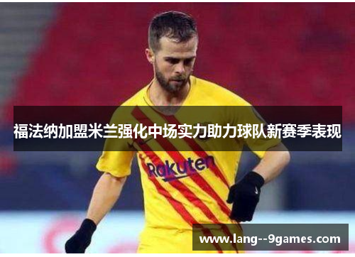 福法纳加盟米兰强化中场实力助力球队新赛季表现