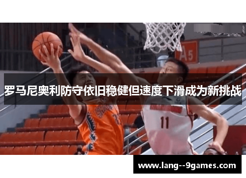 罗马尼奥利防守依旧稳健但速度下滑成为新挑战 罗马尼奥利防守依旧稳健但速度下滑成为新挑战
