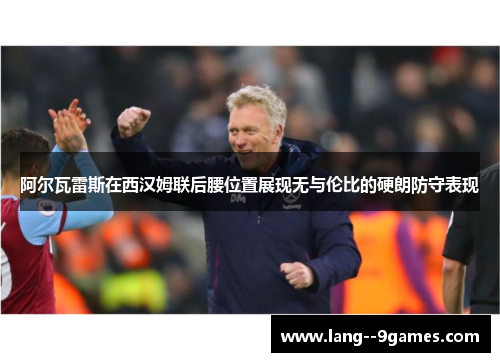 阿尔瓦雷斯在西汉姆联后腰位置展现无与伦比的硬朗防守表现