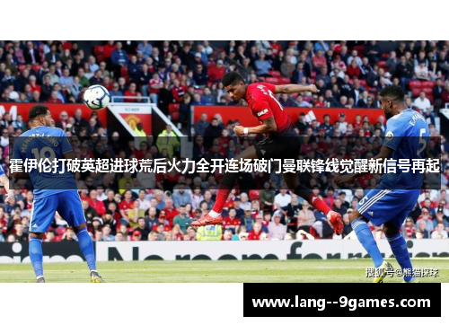 霍伊伦打破英超进球荒后火力全开连场破门曼联锋线觉醒新信号再起