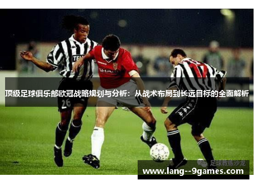 顶级足球俱乐部欧冠战略规划与分析：从战术布局到长远目标的全面解析