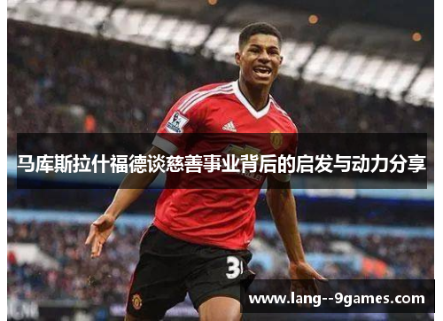 马库斯拉什福德谈慈善事业背后的启发与动力分享