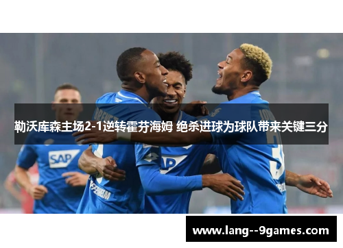 勒沃库森主场2-1逆转霍芬海姆 绝杀进球为球队带来关键三分 勒沃库森主场2-1逆转霍芬海姆 绝杀进球为球队带来关键三分