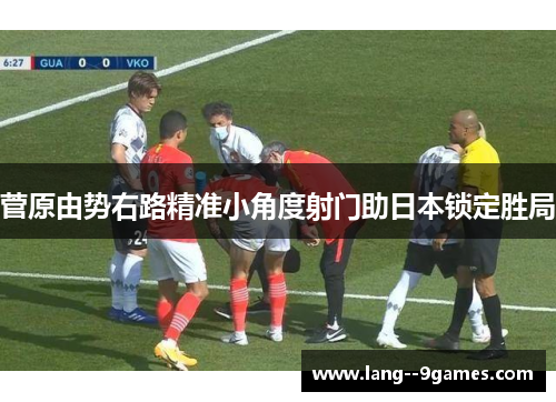 菅原由势右路精准小角度射门助日本锁定胜局 菅原由势右路精准小角度射门助日本锁定胜局