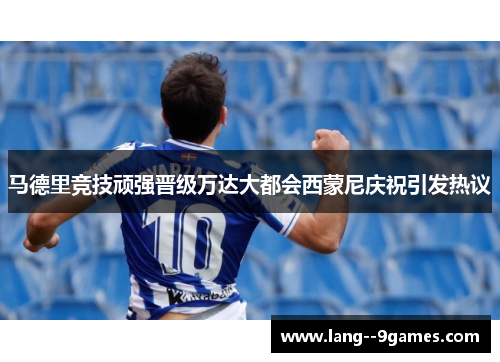 马德里竞技顽强晋级万达大都会西蒙尼庆祝引发热议 马德里竞技顽强晋级万达大都会西蒙尼庆祝引发热议